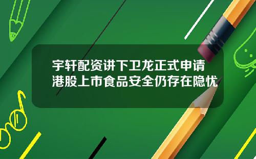 宇轩配资讲下卫龙正式申请港股上市食品安全仍存在隐忧