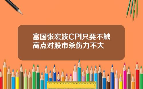 富国张宏波CPI只要不触高点对股市杀伤力不大