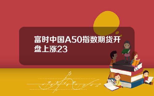 富时中国A50指数期货开盘上涨23