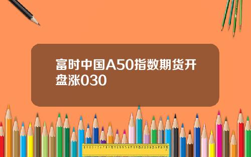 富时中国A50指数期货开盘涨030