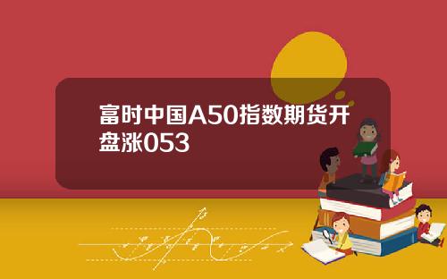 富时中国A50指数期货开盘涨053