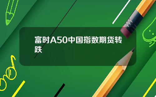 富时A50中国指数期货转跌