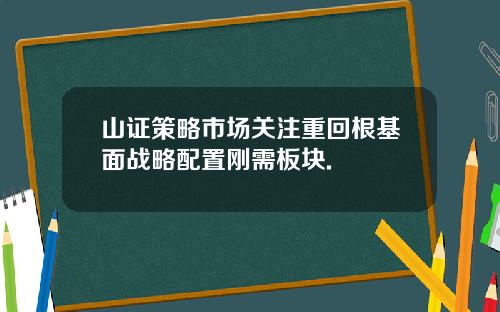 山证策略市场关注重回根基面战略配置刚需板块.