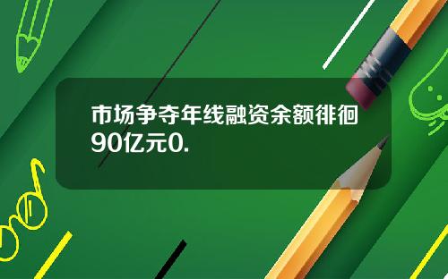 市场争夺年线融资余额徘徊90亿元0.