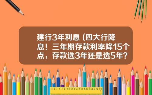 建行3年利息 (四大行降息！三年期存款利率降15个点，存款选3年还是选5年？)