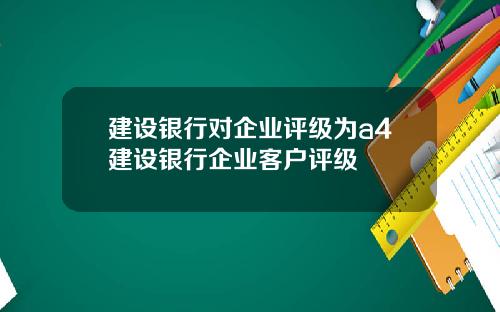 建设银行对企业评级为a4建设银行企业客户评级