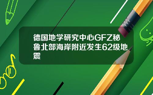 德国地学研究中心GFZ秘鲁北部海岸附近发生62级地震