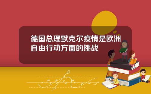 德国总理默克尔疫情是欧洲自由行动方面的挑战