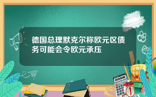 德国总理默克尔称欧元区债务可能会令欧元承压