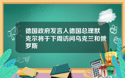 德国政府发言人德国总理默克尔将于下周访问乌克兰和俄罗斯