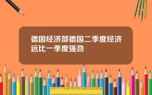 德国经济部德国二季度经济远比一季度强劲