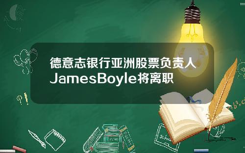 德意志银行亚洲股票负责人JamesBoyle将离职