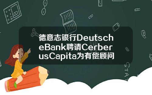 德意志银行DeutscheBank聘请CerberusCapita为有偿顾问