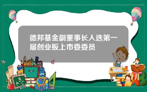 德邦基金副董事长入选第一届创业板上市委委员