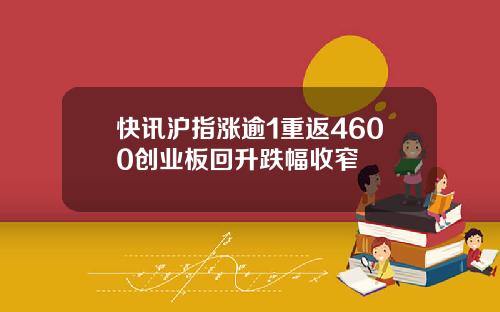 快讯沪指涨逾1重返4600创业板回升跌幅收窄