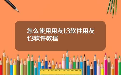 怎么使用用友t3软件用友t3软件教程