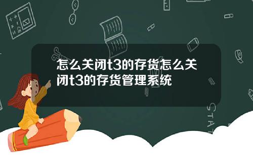 怎么关闭t3的存货怎么关闭t3的存货管理系统