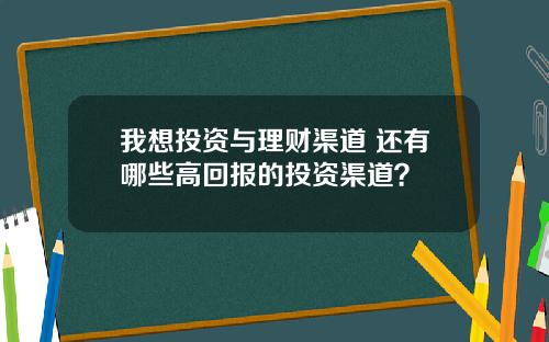 我想投资与理财渠道 还有哪些高回报的投资渠道？