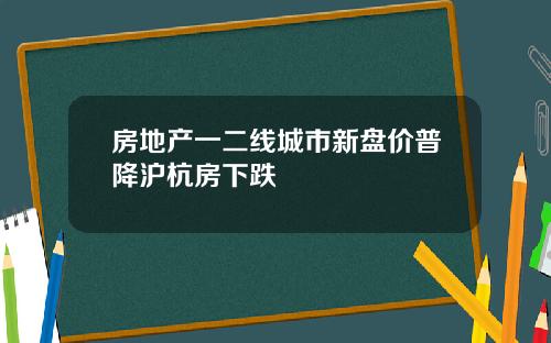 房地产一二线城市新盘价普降沪杭房下跌