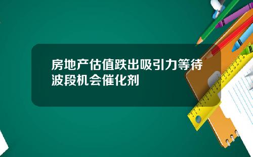 房地产估值跌出吸引力等待波段机会催化剂