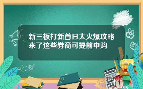 新三板打新首日太火爆攻略来了这些券商可提前申购