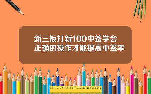 新三板打新100中签学会正确的操作才能提高中签率