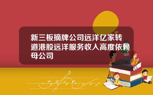 新三板摘牌公司远洋亿家转道港股远洋服务收入高度依赖母公司