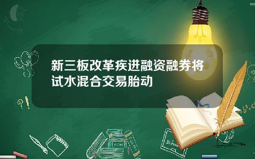 新三板改革疾进融资融券将试水混合交易胎动