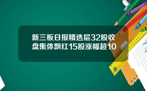 新三板日报精选层32股收盘集体飘红15股涨幅超10