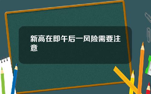 新高在即午后一风险需要注意