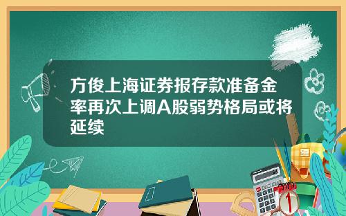 方俊上海证券报存款准备金率再次上调A股弱势格局或将延续