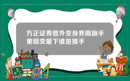 方正证券意外变身券商旗手重组变量下谁是推手