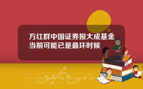 方红群中国证券报大成基金当前可能已是最坏时候