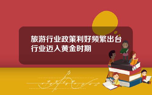 旅游行业政策利好频繁出台行业迈入黄金时期