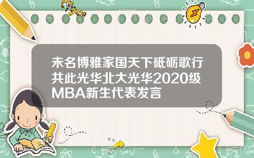 未名博雅家国天下砥砺歌行共此光华北大光华2020级MBA新生代表发言