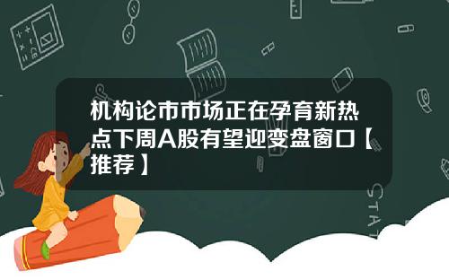 机构论市市场正在孕育新热点下周A股有望迎变盘窗口【推荐】