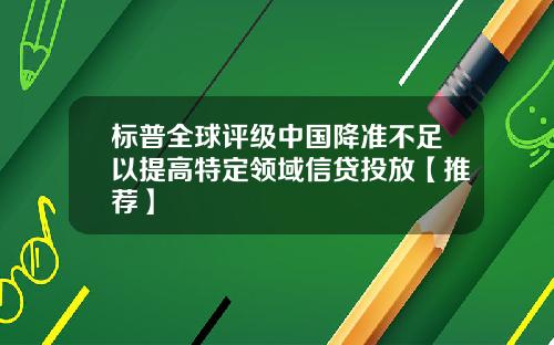 标普全球评级中国降准不足以提高特定领域信贷投放【推荐】