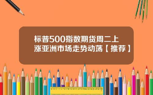 标普500指数期货周二上涨亚洲市场走势动荡【推荐】