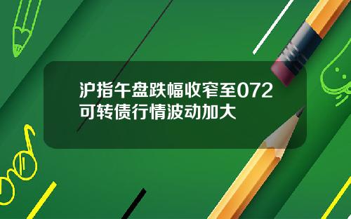 沪指午盘跌幅收窄至072可转债行情波动加大