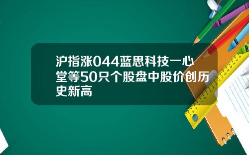 沪指涨044蓝思科技一心堂等50只个股盘中股价创历史新高