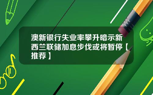 澳新银行失业率攀升暗示新西兰联储加息步伐或将暂停【推荐】