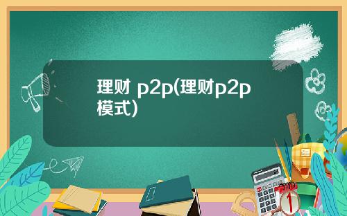 理财 p2p(理财p2p模式)