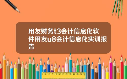 用友财务t3会计信息化软件用友u8会计信息化实训报告