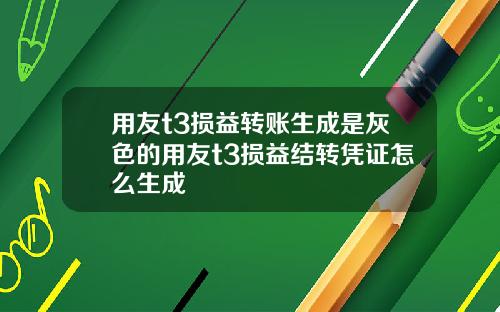 用友t3损益转账生成是灰色的用友t3损益结转凭证怎么生成