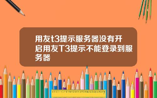 用友t3提示服务器没有开启用友T3提示不能登录到服务器