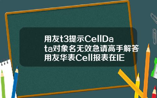 用友t3提示CellData对象名无效急请高手解答用友华表Cell报表在IE8下怎么不能使用啊