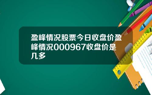 盈峰情况股票今日收盘价盈峰情况000967收盘价是几多