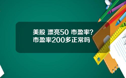 美股 漂亮50 市盈率？市盈率200多正常吗