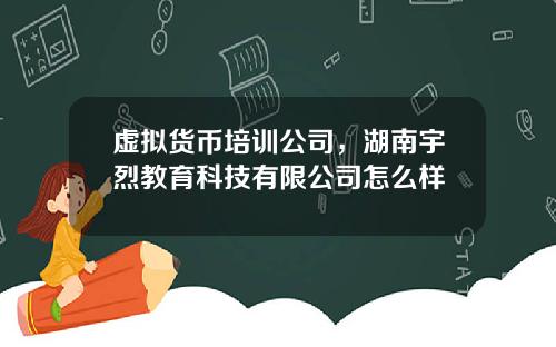 虚拟货币培训公司，湖南宇烈教育科技有限公司怎么样