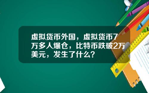 虚拟货币外国，虚拟货币7万多人爆仓，比特币跌破2万美元，发生了什么？